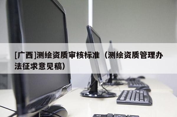 [廣西]測繪資質審核標準（測繪資質管理辦法征求意見稿）