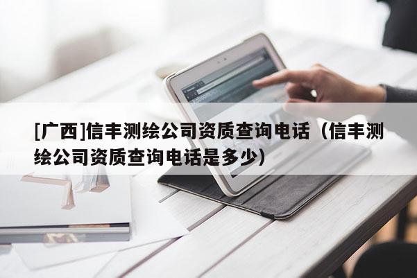 [廣西]信豐測(cè)繪公司資質(zhì)查詢電話（信豐測(cè)繪公司資質(zhì)查詢電話是多少）