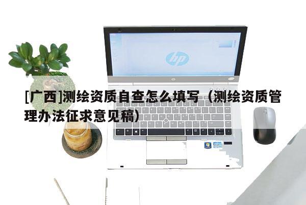 [廣西]測(cè)繪資質(zhì)自查怎么填寫(xiě)（測(cè)繪資質(zhì)管理辦法征求意見(jiàn)稿）