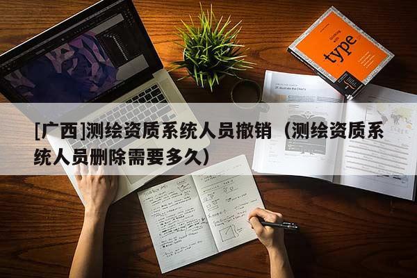 [廣西]測繪資質(zhì)系統(tǒng)人員撤銷（測繪資質(zhì)系統(tǒng)人員刪除需要多久）