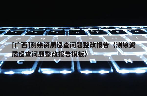 [廣西]測繪資質(zhì)巡查問題整改報告（測繪資質(zhì)巡查問題整改報告模板）