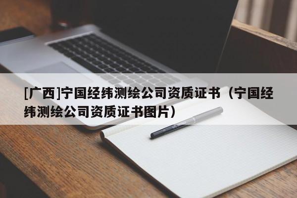 [廣西]寧國(guó)經(jīng)緯測(cè)繪公司資質(zhì)證書（寧國(guó)經(jīng)緯測(cè)繪公司資質(zhì)證書圖片）