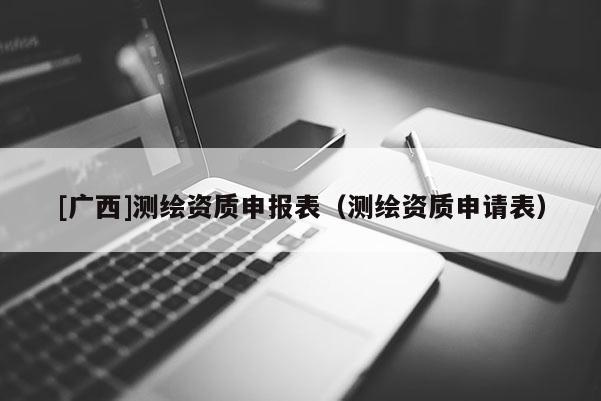 [廣西]測繪資質(zhì)申報表（測繪資質(zhì)申請表）