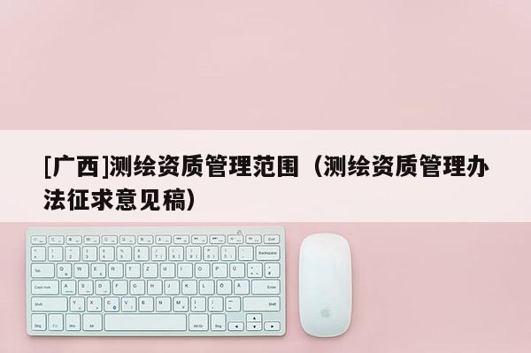 [廣西]測繪資質(zhì)管理范圍（測繪資質(zhì)管理辦法征求意見稿）