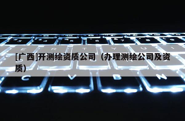 [廣西]開測繪資質(zhì)公司（辦理測繪公司及資質(zhì)）