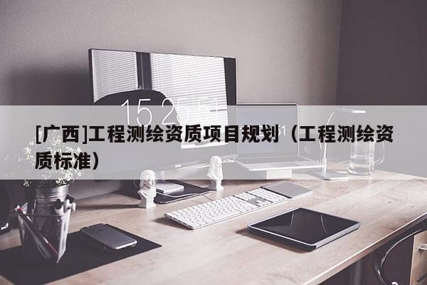 [廣西]工程測繪資質(zhì)項目規(guī)劃（工程測繪資質(zhì)標(biāo)準(zhǔn)）