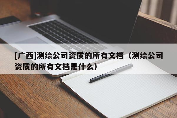 [廣西]測繪公司資質(zhì)的所有文檔（測繪公司資質(zhì)的所有文檔是什么）