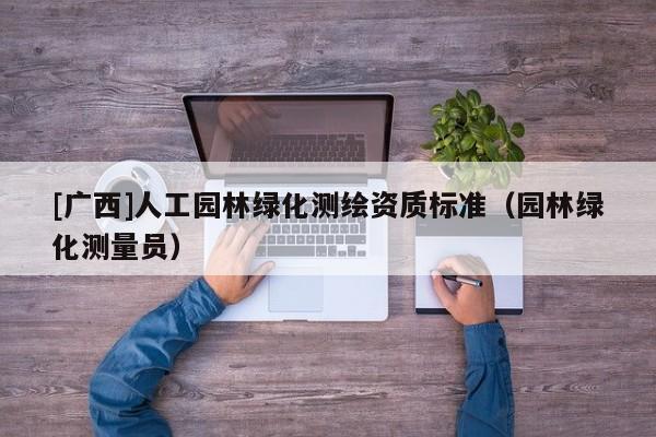 [廣西]人工園林綠化測繪資質(zhì)標準（園林綠化測量員）