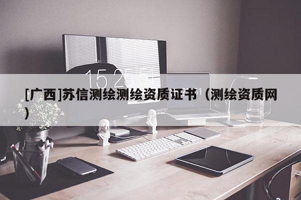 [廣西]蘇信測繪測繪資質(zhì)證書（測繪資質(zhì)網(wǎng)）