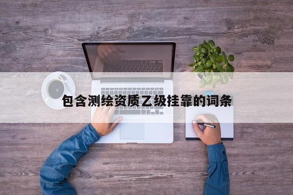 包含測(cè)繪資質(zhì)乙級(jí)掛靠的詞條