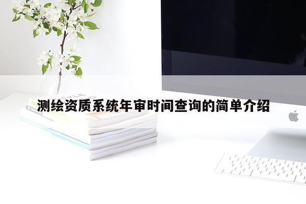 測(cè)繪資質(zhì)系統(tǒng)年審時(shí)間查詢的簡(jiǎn)單介紹