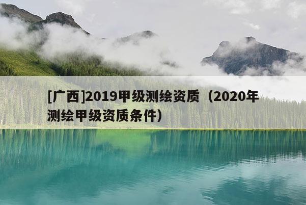 [廣西]2019甲級測繪資質（2020年測繪甲級資質條件）