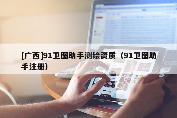[廣西]91衛(wèi)圖助手測(cè)繪資質(zhì)（91衛(wèi)圖助手注冊(cè)）