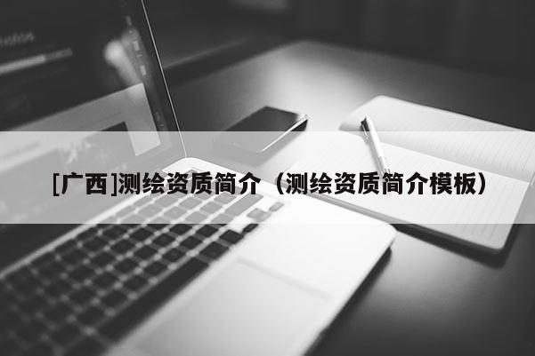 [廣西]測(cè)繪資質(zhì)簡(jiǎn)介（測(cè)繪資質(zhì)簡(jiǎn)介模板）