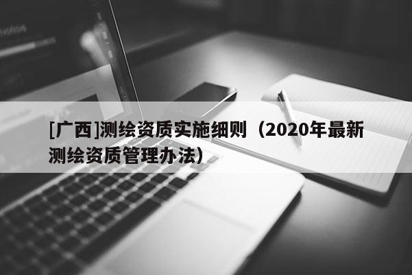 [廣西]測繪資質(zhì)實施細(xì)則（2020年最新測繪資質(zhì)管理辦法）