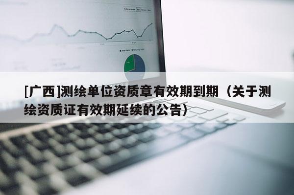 [廣西]測(cè)繪單位資質(zhì)章有效期到期（關(guān)于測(cè)繪資質(zhì)證有效期延續(xù)的公告）