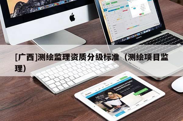 [廣西]測(cè)繪監(jiān)理資質(zhì)分級(jí)標(biāo)準(zhǔn)（測(cè)繪項(xiàng)目監(jiān)理）