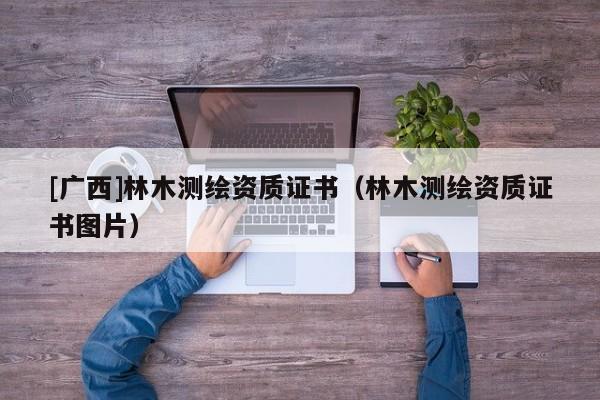 [廣西]林木測繪資質(zhì)證書（林木測繪資質(zhì)證書圖片）