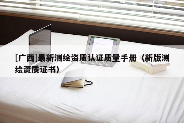 [廣西]最新測(cè)繪資質(zhì)認(rèn)證質(zhì)量手冊(cè)（新版測(cè)繪資質(zhì)證書(shū)）