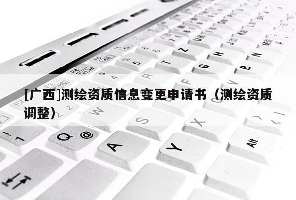 [廣西]測繪資質(zhì)信息變更申請書（測繪資質(zhì)調(diào)整）