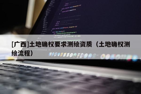 [廣西]土地確權(quán)要求測(cè)繪資質(zhì)（土地確權(quán)測(cè)繪流程）