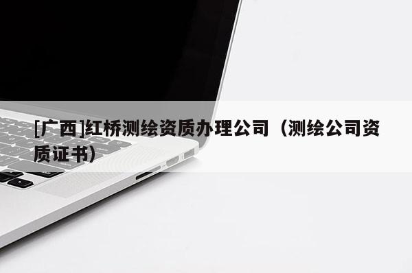 [廣西]紅橋測(cè)繪資質(zhì)辦理公司（測(cè)繪公司資質(zhì)證書）