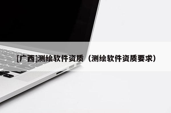 [廣西]測繪軟件資質（測繪軟件資質要求）