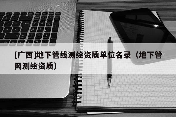 [廣西]地下管線測繪資質(zhì)單位名錄（地下管網(wǎng)測繪資質(zhì)）