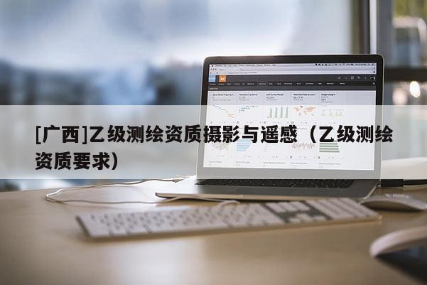 [廣西]乙級(jí)測(cè)繪資質(zhì)攝影與遙感（乙級(jí)測(cè)繪資質(zhì)要求）