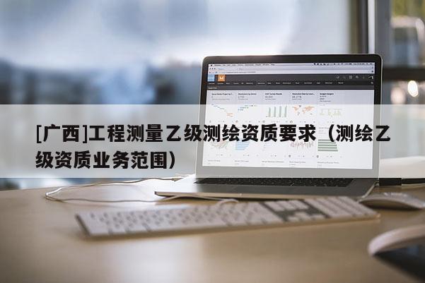 [廣西]工程測量乙級測繪資質要求（測繪乙級資質業(yè)務范圍）