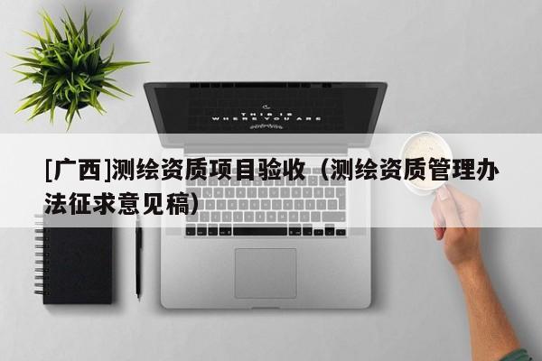[廣西]測(cè)繪資質(zhì)項(xiàng)目驗(yàn)收（測(cè)繪資質(zhì)管理辦法征求意見稿）