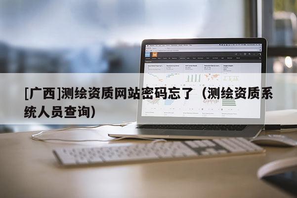 [廣西]測繪資質網(wǎng)站密碼忘了（測繪資質系統(tǒng)人員查詢）
