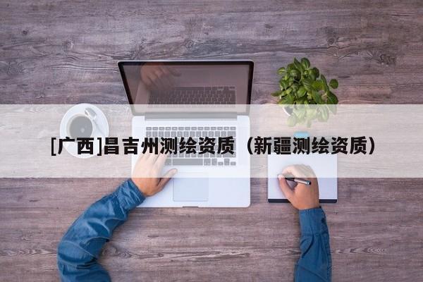 [廣西]昌吉州測繪資質（新疆測繪資質）