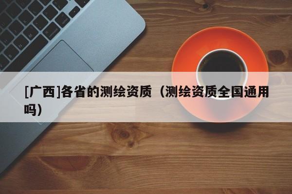 [廣西]各省的測繪資質(zhì)（測繪資質(zhì)全國通用嗎）