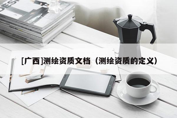 [廣西]測繪資質(zhì)文檔（測繪資質(zhì)的定義）