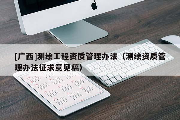 [廣西]測繪工程資質(zhì)管理辦法（測繪資質(zhì)管理辦法征求意見稿）