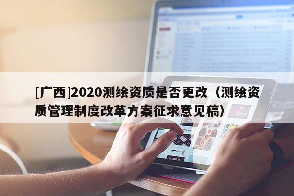 [廣西]2020測(cè)繪資質(zhì)是否更改（測(cè)繪資質(zhì)管理制度改革方案征求意見(jiàn)稿）