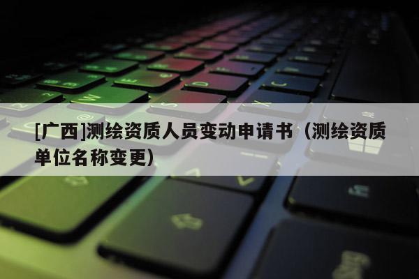 [廣西]測繪資質(zhì)人員變動申請書（測繪資質(zhì)單位名稱變更）