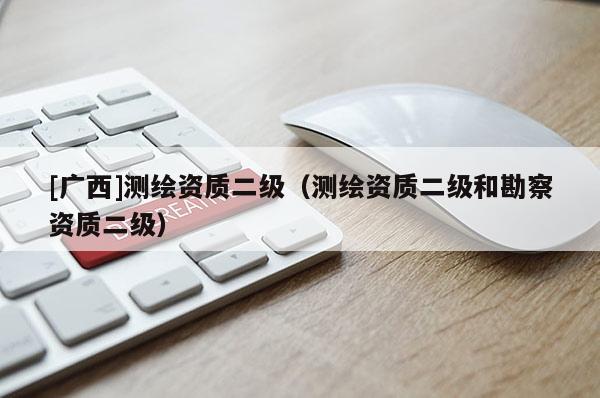 [廣西]測(cè)繪資質(zhì)二級(jí)（測(cè)繪資質(zhì)二級(jí)和勘察資質(zhì)二級(jí)）
