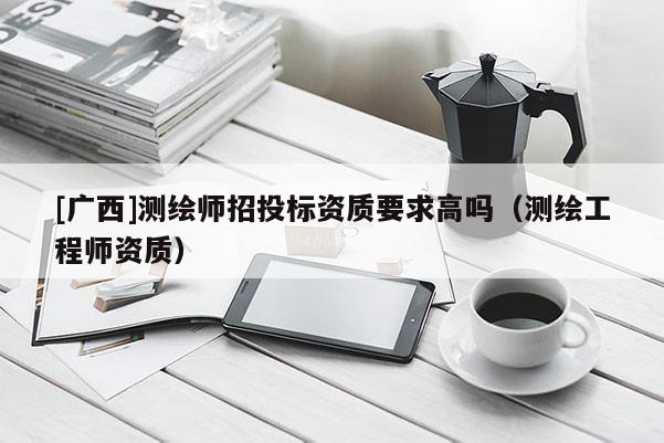 [廣西]測繪師招投標資質要求高嗎（測繪工程師資質）
