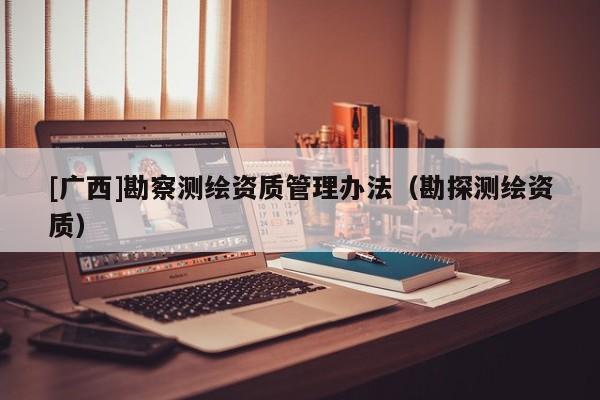 [廣西]勘察測繪資質(zhì)管理辦法（勘探測繪資質(zhì)）