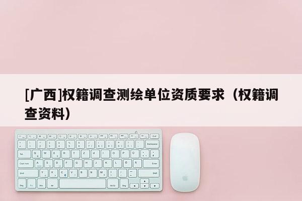 [廣西]權(quán)籍調(diào)查測繪單位資質(zhì)要求（權(quán)籍調(diào)查資料）