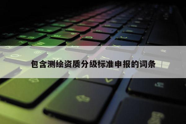 包含測繪資質分級標準申報的詞條