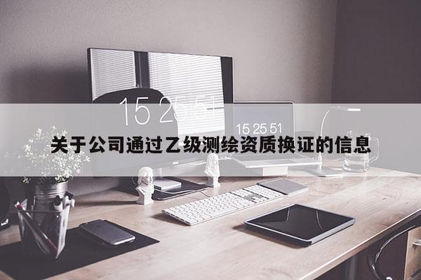 關(guān)于公司通過乙級測繪資質(zhì)換證的信息