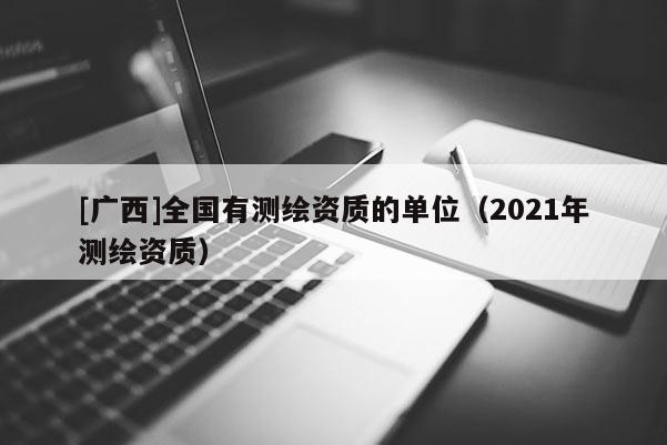 [廣西]全國有測繪資質的單位（2021年測繪資質）