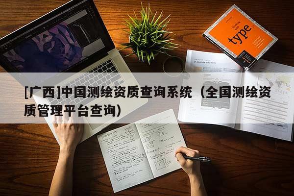 [廣西]中國測繪資質(zhì)查詢系統(tǒng)（全國測繪資質(zhì)管理平臺查詢）