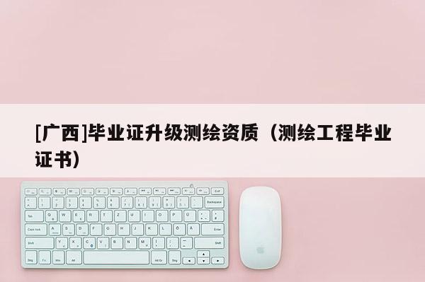 [廣西]畢業(yè)證升級(jí)測(cè)繪資質(zhì)（測(cè)繪工程畢業(yè)證書）