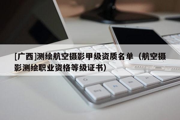 [廣西]測繪航空攝影甲級資質(zhì)名單（航空攝影測繪職業(yè)資格等級證書）