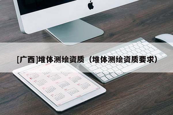 [廣西]堆體測繪資質(zhì)（堆體測繪資質(zhì)要求）