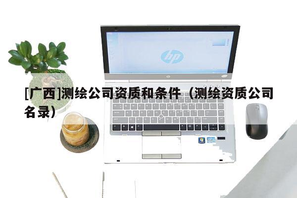 [廣西]測繪公司資質(zhì)和條件（測繪資質(zhì)公司名錄）